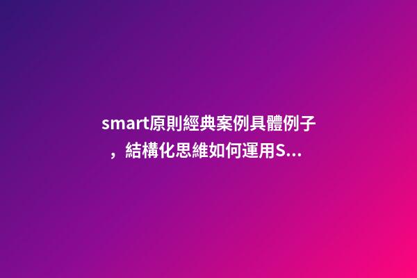 smart原則經典案例具體例子，結構化思維如何運用SMART原則為自己設定目標